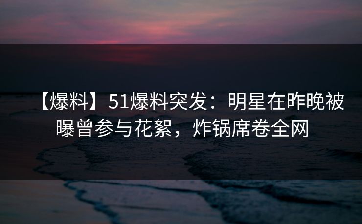 【爆料】51爆料突发:明星在昨晚被曝曾参与花絮,炸锅席卷全网 【爆料】51爆料突发:明星在昨晚被曝曾参与花絮,炸锅席卷全网