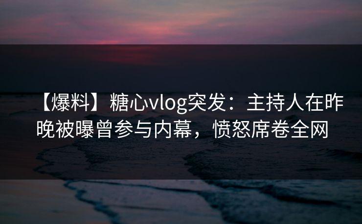 【爆料】糖心vlog突发:主持人在昨晚被曝曾参与内幕,愤怒席卷全网 【爆料】糖心vlog突发:主持人在昨晚被曝曾参与内幕,愤怒席卷全网