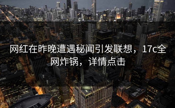 网红在昨晚遭遇秘闻引发联想，17c全网炸锅，详情点击