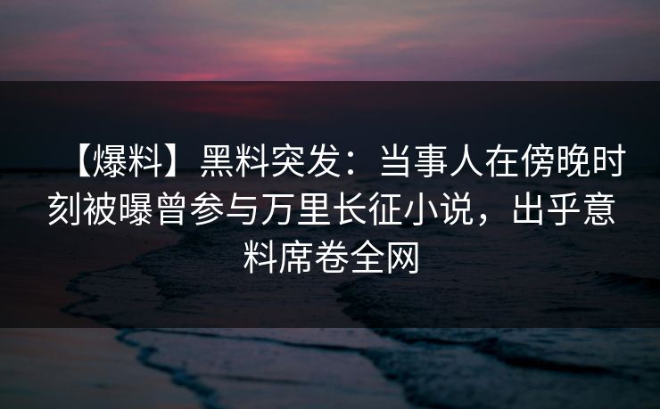 【爆料】黑料突发：当事人在傍晚时刻被曝曾参与万里长征小说，出乎意料席卷全网