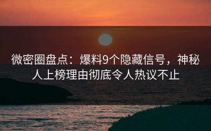微密圈盘点：爆料9个隐藏信号，神秘人上榜理由彻底令人热议不止