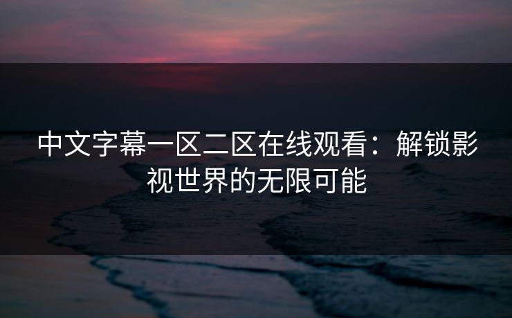 中文字幕一区二区在线观看:解锁影视世界的无限可能 中文字幕一区二区在线观看:解锁影视世界的无限可能