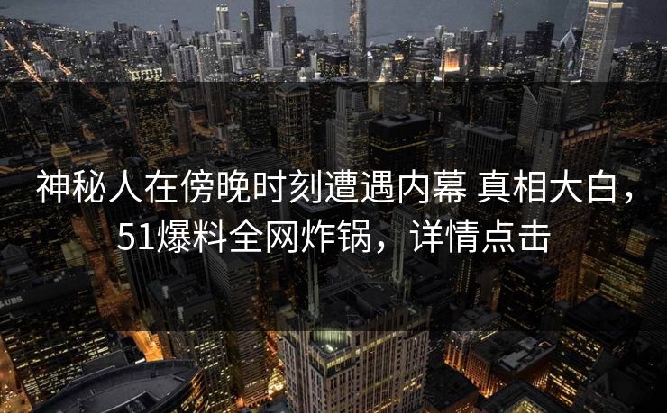 神秘人在傍晚时刻遭遇内幕 真相大白，51爆料全网炸锅，详情点击