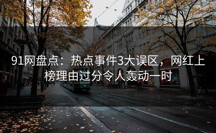 91网盘点：热点事件3大误区，网红上榜理由过分令人轰动一时