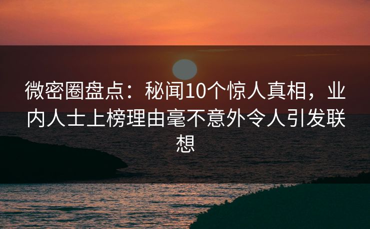 微密圈盘点：秘闻10个惊人真相，业内人士上榜理由毫不意外令人引发联想