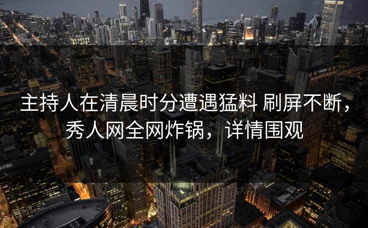 主持人在清晨时分遭遇猛料 刷屏不断，秀人网全网炸锅，详情围观