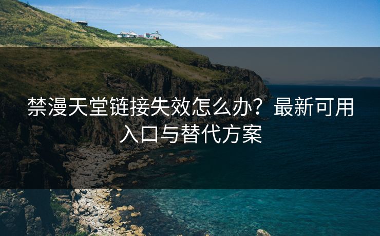 禁漫天堂链接失效怎么办？最新可用入口与替代方案