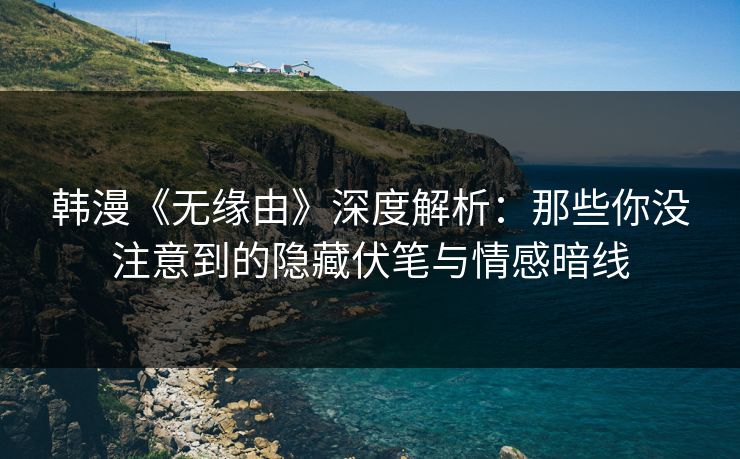 韩漫《无缘由》深度解析：那些你没注意到的隐藏伏笔与情感暗线