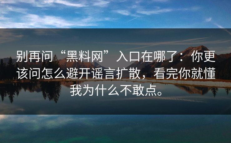 别再问“黑料网”入口在哪了：你更该问怎么避开谣言扩散，看完你就懂我为什么不敢点。