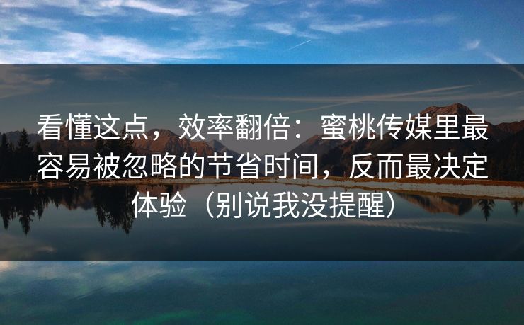 看懂这点，效率翻倍：蜜桃传媒里最容易被忽略的节省时间，反而最决定体验（别说我没提醒）