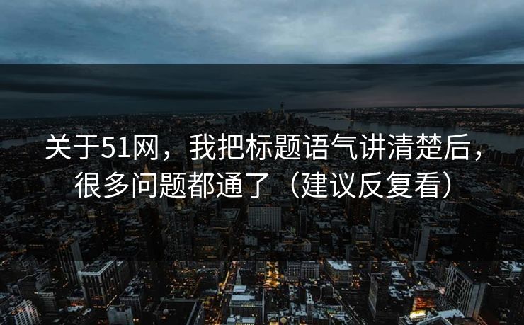 关于51网，我把标题语气讲清楚后，很多问题都通了（建议反复看）