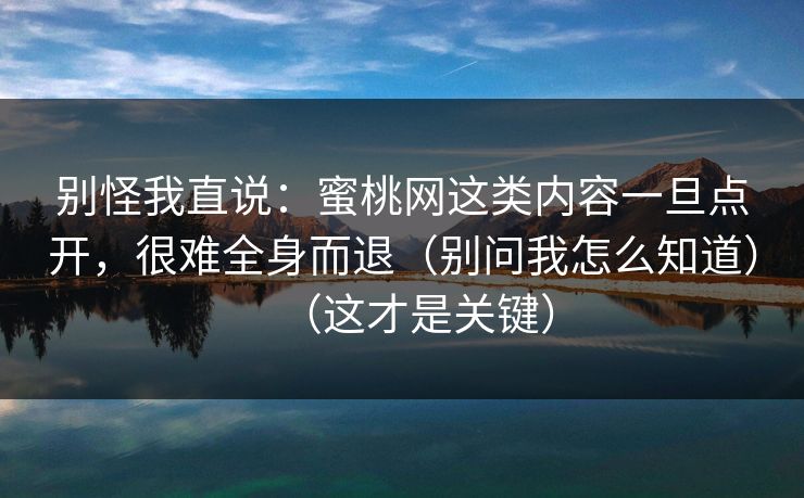 别怪我直说：蜜桃网这类内容一旦点开，很难全身而退（别问我怎么知道）（这才是关键）