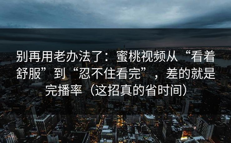 别再用老办法了:蜜桃视频从“看着舒服”到“忍不住看完”,差的就是完播率(这招真的省时间) 别再用老办法了:蜜桃视频从“看着舒服”到“忍不住看完”,差的就是完播率(这招真的省时间)