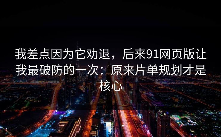 我差点因为它劝退，后来91网页版让我最破防的一次：原来片单规划才是核心
