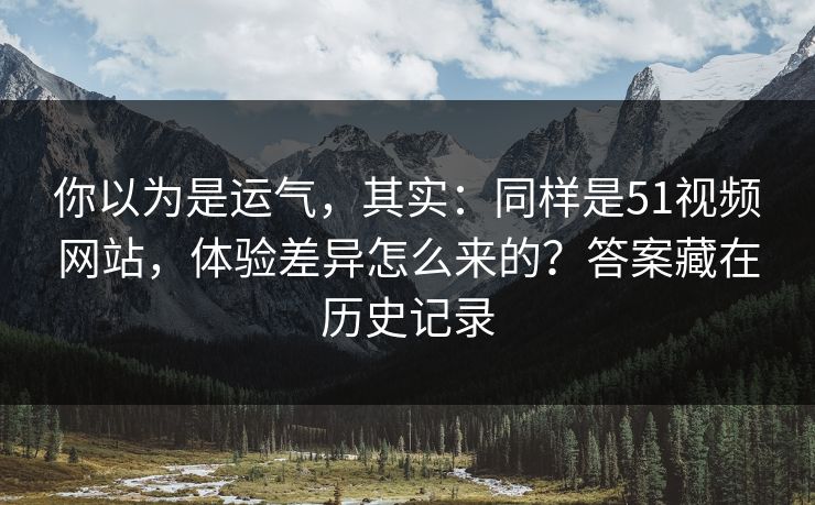 你以为是运气，其实：同样是51视频网站，体验差异怎么来的？答案藏在历史记录