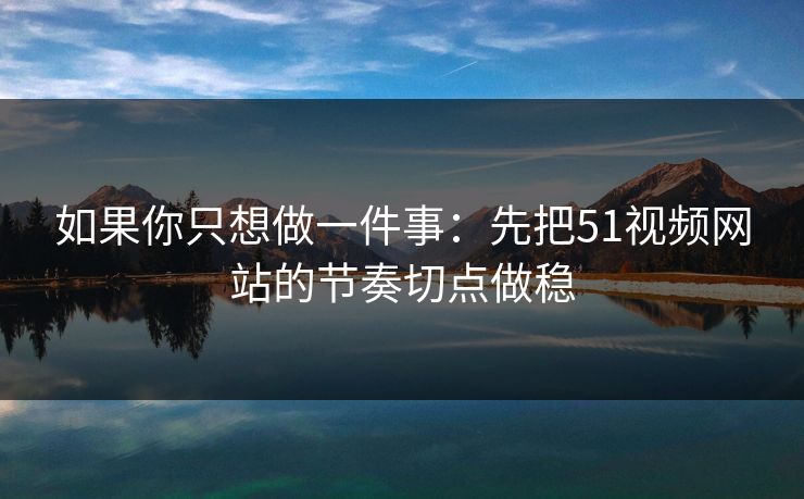 如果你只想做一件事：先把51视频网站的节奏切点做稳