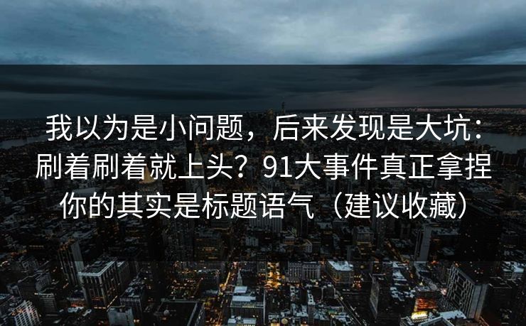 我以为是小问题，后来发现是大坑：刷着刷着就上头？91大事件真正拿捏你的其实是标题语气（建议收藏）
