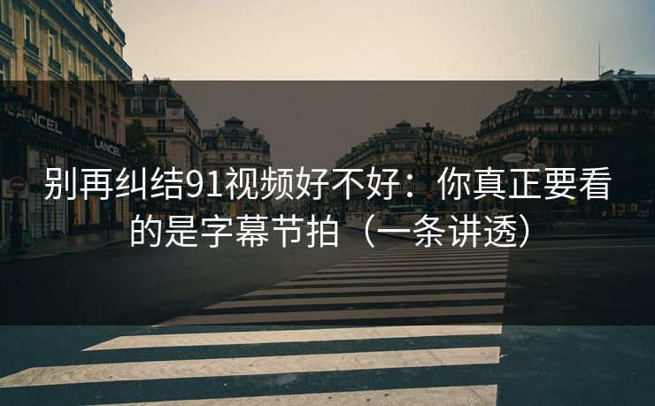 别再纠结91视频好不好：你真正要看的是字幕节拍（一条讲透）