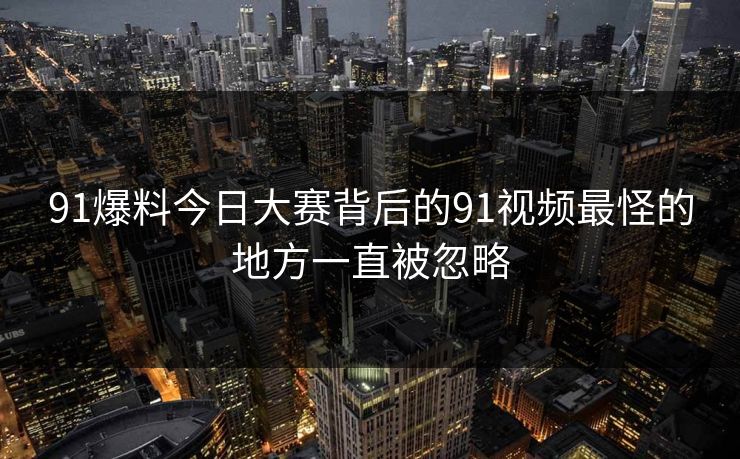91爆料今日大赛背后的91视频最怪的地方一直被忽略